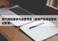 房产网站建设与运营专业（房地产网络运营岗位职责）