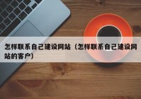 怎样联系自己建设网站（怎样联系自己建设网站的客户）