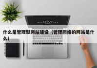 什么是管理型网站建设（管理网络的网站是什么）