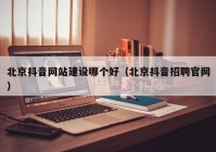 北京抖音网站建设哪个好（北京抖音招聘官网）