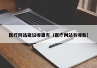 医疗网站建设哪里有（医疗网站有哪些）