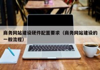 商务网站建设硬件配置要求（商务网站建设的一般流程）