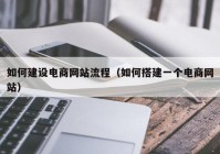 如何建设电商网站流程（如何搭建一个电商网站）