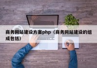 商务网站建设方案php（商务网站建设的组成包括）