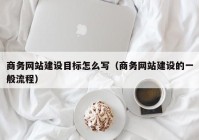 商务网站建设目标怎么写（商务网站建设的一般流程）