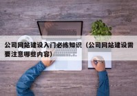 公司网站建设入门必练知识（公司网站建设需要注意哪些内容）