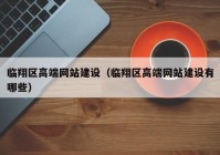 临翔区高端网站建设（临翔区高端网站建设有哪些）