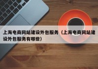 上海电商网站建设外包服务（上海电商网站建设外包服务有哪些）