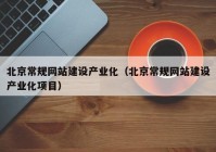 北京常规网站建设产业化（北京常规网站建设产业化项目）