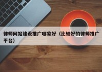 律师网站建设推广哪家好（比较好的律师推广平台）