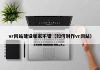 vr网站建设哪家不错（如何制作vr网站）