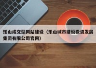 乐山成交型网站建设（乐山城市建设投资发展集团有限公司官网）